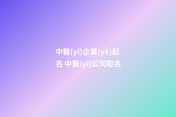 中醫(yī)企業(yè)起名 中醫(yī)公司取名-第1張-公司起名-玄機(jī)派